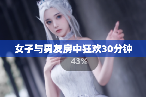 女子与男友房中狂欢30分钟