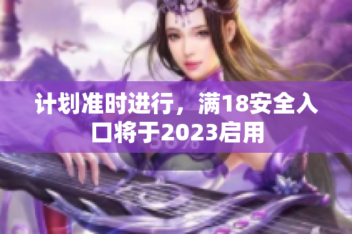计划准时进行，满18安全入口将于2023启用