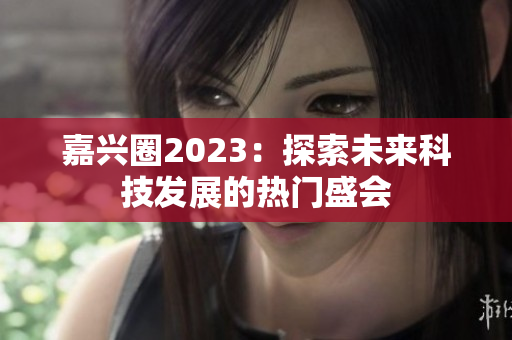 嘉兴圈2023：探索未来科技发展的热门盛会