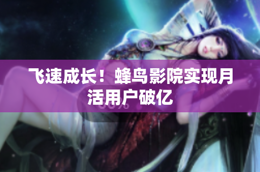 飞速成长！蜂鸟影院实现月活用户破亿