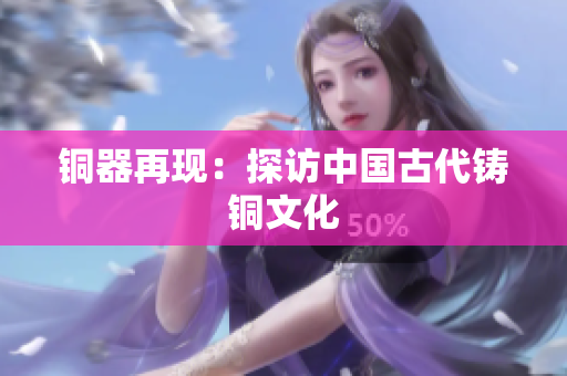 铜器再现：探访中国古代铸铜文化
