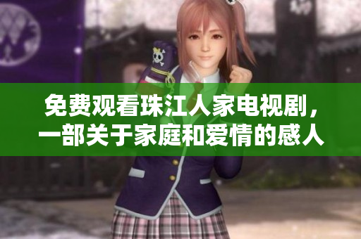 免费观看珠江人家电视剧，一部关于家庭和爱情的感人故事