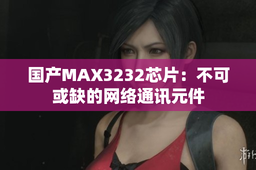 国产MAX3232芯片：不可或缺的网络通讯元件