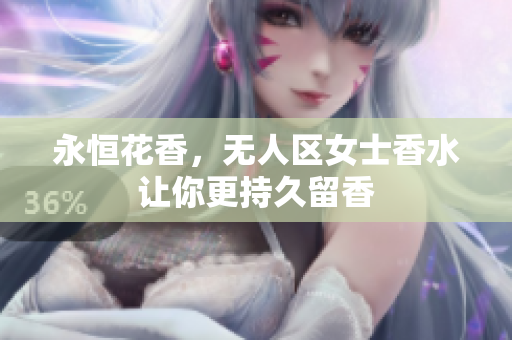 永恒花香，无人区女士香水让你更持久留香