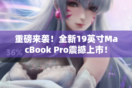 重磅来袭！全新19英寸MacBook Pro震撼上市！