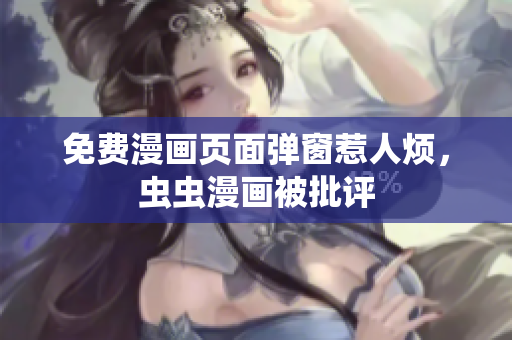 免费漫画页面弹窗惹人烦，虫虫漫画被批评