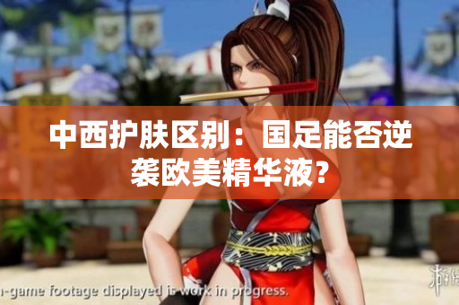 中西护肤区别：国足能否逆袭欧美精华液？
