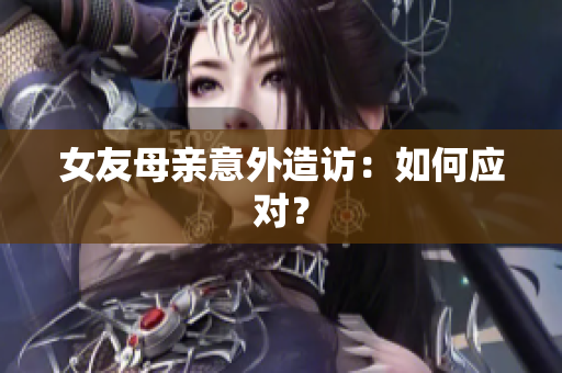 女友母亲意外造访：如何应对？