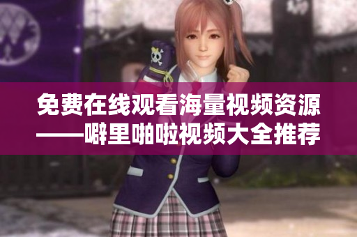免费在线观看海量视频资源——噼里啪啦视频大全推荐
