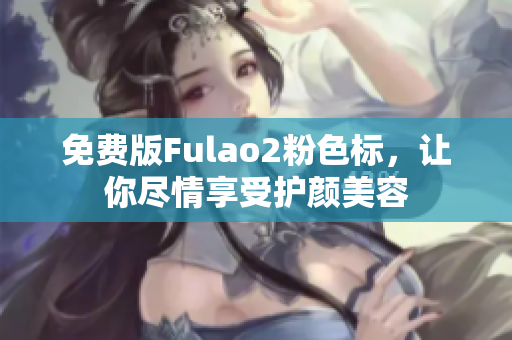 免费版Fulao2粉色标，让你尽情享受护颜美容