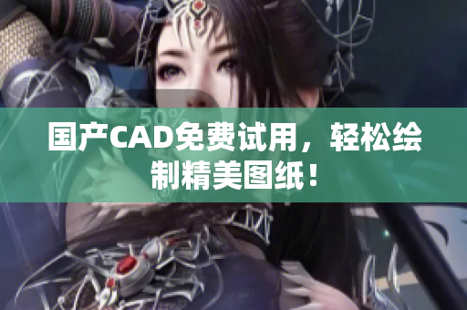国产CAD免费试用，轻松绘制精美图纸！