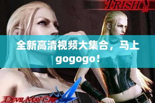 全新高清视频大集合，马上gogogo！