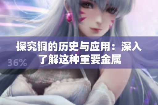 探究铜的历史与应用：深入了解这种重要金属