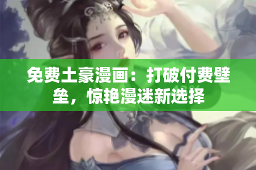 免费土豪漫画：打破付费壁垒，惊艳漫迷新选择