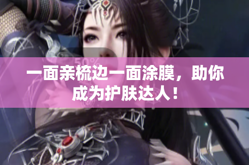 一面亲梳边一面涂膜，助你成为护肤达人！