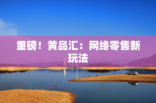 重磅！黄品汇：网络零售新玩法