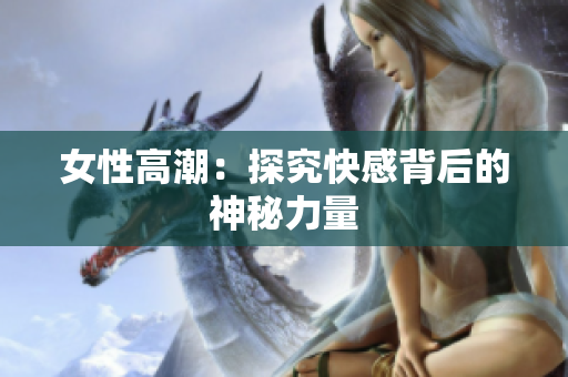 女性高潮：探究快感背后的神秘力量