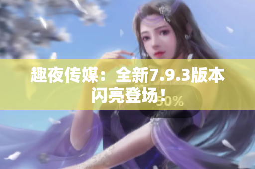 趣夜传媒：全新7.9.3版本闪亮登场！