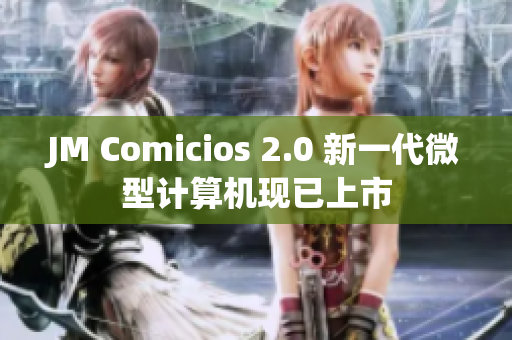 JM Comicios 2.0 新一代微型计算机现已上市