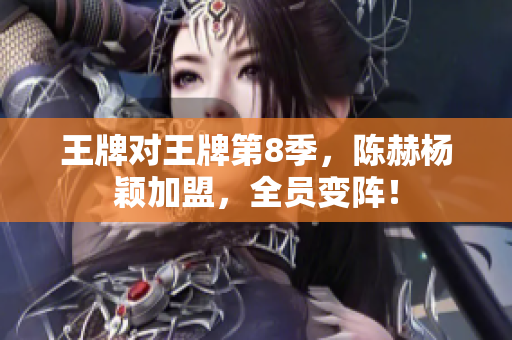 王牌对王牌第8季，陈赫杨颖加盟，全员变阵！