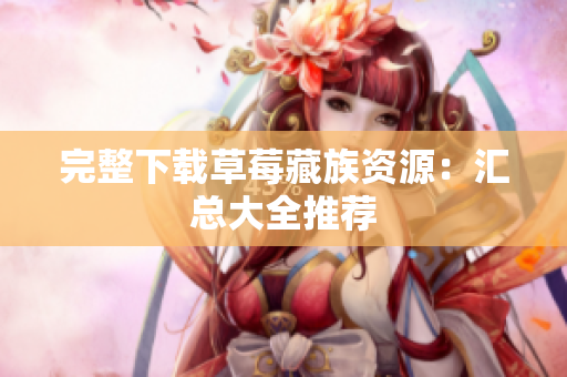 完整下载草莓藏族资源：汇总大全推荐