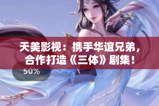 天美影视：携手华谊兄弟，合作打造《三体》剧集！