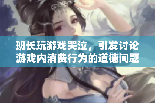 班长玩游戏哭泣，引发讨论游戏内消费行为的道德问题
