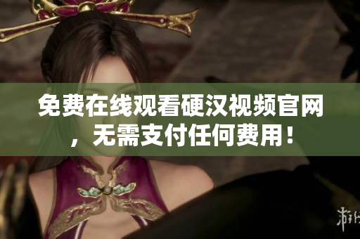免费在线观看硬汉视频官网，无需支付任何费用！