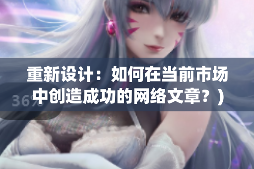 重新设计：如何在当前市场中创造成功的网络文章？)