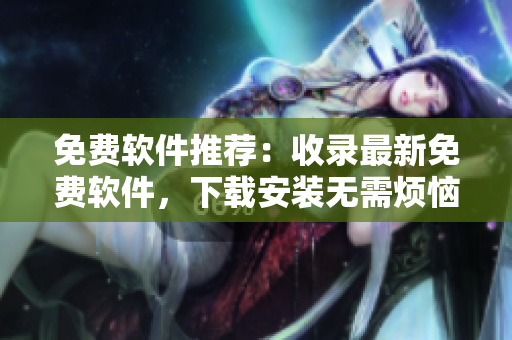 免费软件推荐：收录最新免费软件，下载安装无需烦恼！