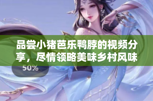 品尝小猪芭乐鸭脖的视频分享，尽情领略美味乡村风味