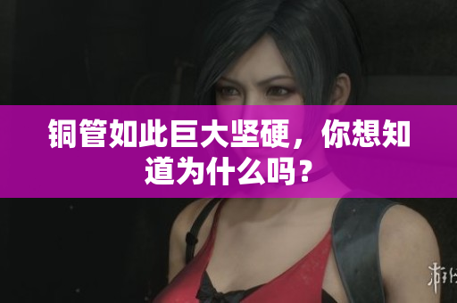铜管如此巨大坚硬，你想知道为什么吗？
