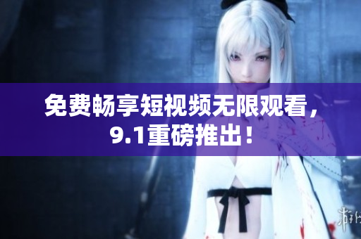 免费畅享短视频无限观看，9.1重磅推出！
