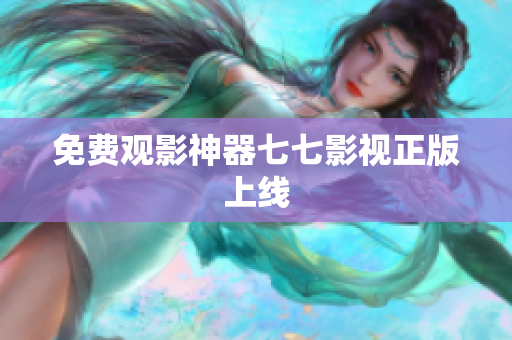 免费观影神器七七影视正版上线