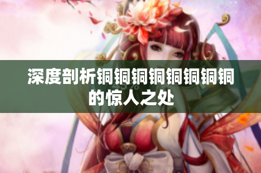 深度剖析铜铜铜铜铜铜铜铜的惊人之处