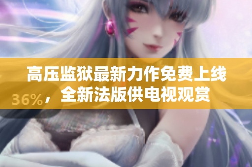 高压监狱最新力作免费上线，全新法版供电视观赏