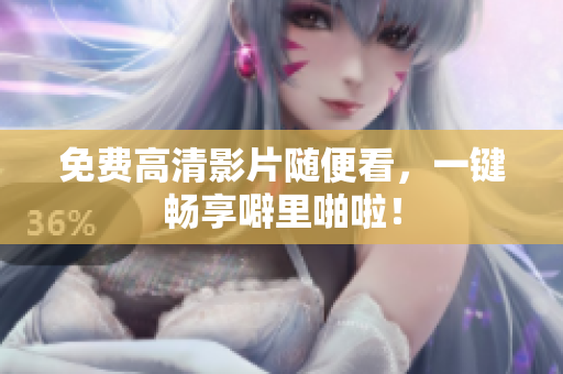 免费高清影片随便看，一键畅享噼里啪啦！