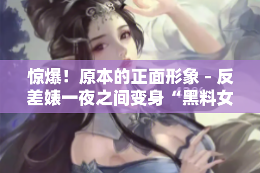 惊爆！原本的正面形象 - 反差婊一夜之间变身“黑料女王”