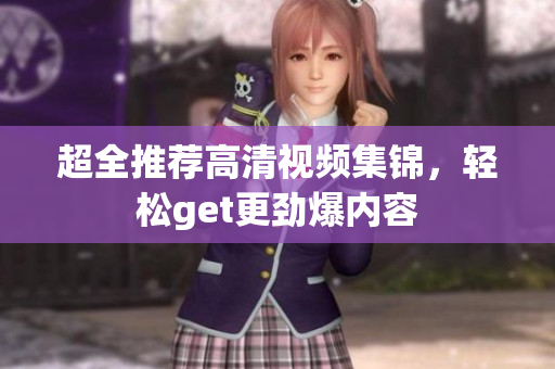 超全推荐高清视频集锦，轻松get更劲爆内容