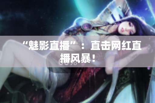“魅影直播”：直击网红直播风暴！