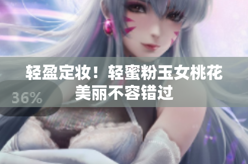 轻盈定妆！轻蜜粉玉女桃花美丽不容错过