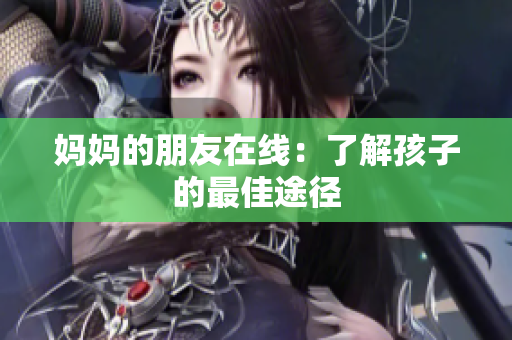妈妈的朋友在线：了解孩子的最佳途径