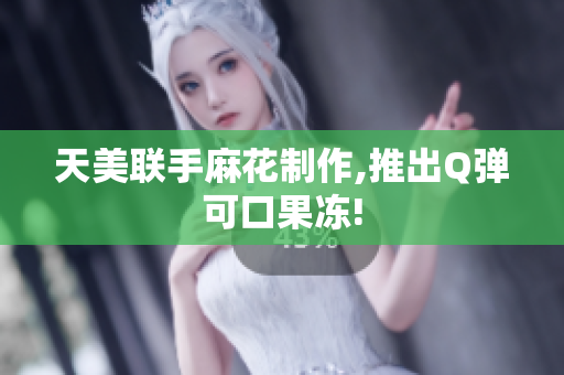 天美联手麻花制作,推出Q弹可口果冻!