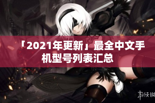 「2021年更新」最全中文手机型号列表汇总
