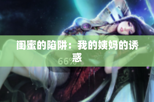 闺蜜的陷阱：我的姨妈的诱惑