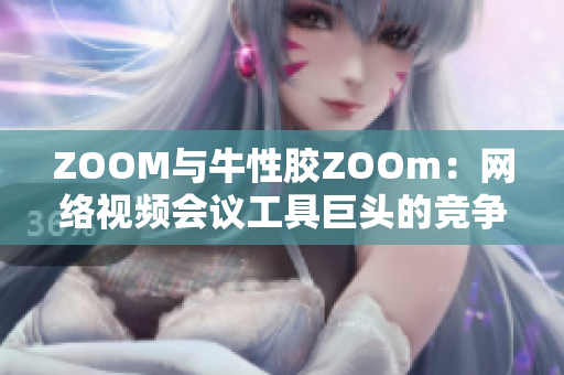 ZOOM与牛性胶ZOOm：网络视频会议工具巨头的竞争