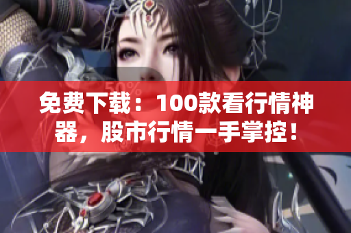 免费下载：100款看行情神器，股市行情一手掌控！