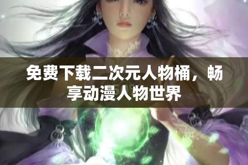 免费下载二次元人物桶，畅享动漫人物世界
