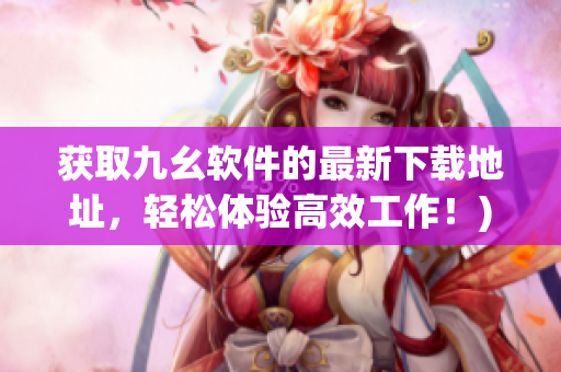 获取九幺软件的最新下载地址，轻松体验高效工作！)
