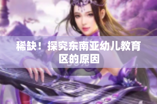 稀缺！探究东南亚幼儿教育区的原因